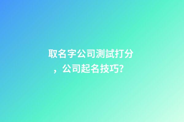 取名字公司測試打分，公司起名技巧？-第1張-公司起名-玄機派